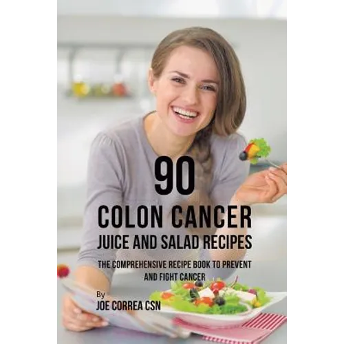 90 Colon Cancer Juice and Salad Recipes: The Comprehensive Recipe Book to Prevent and Fight Cancer