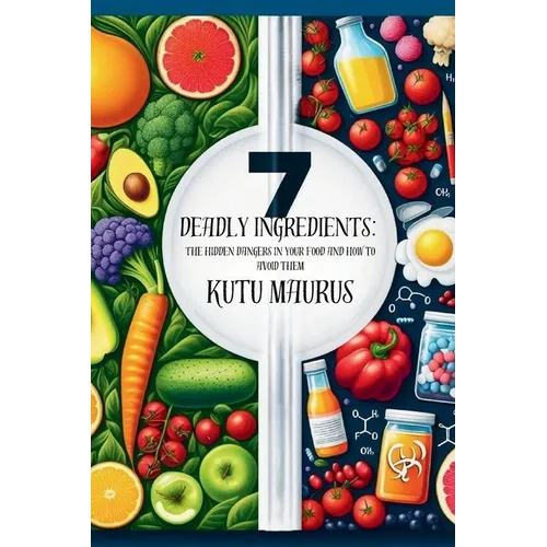 7 Deadly Ingredients: The Hidden Dangers in Your Food and How to Avoid Them: Simple Steps and Practical Tips for a Healthier Life