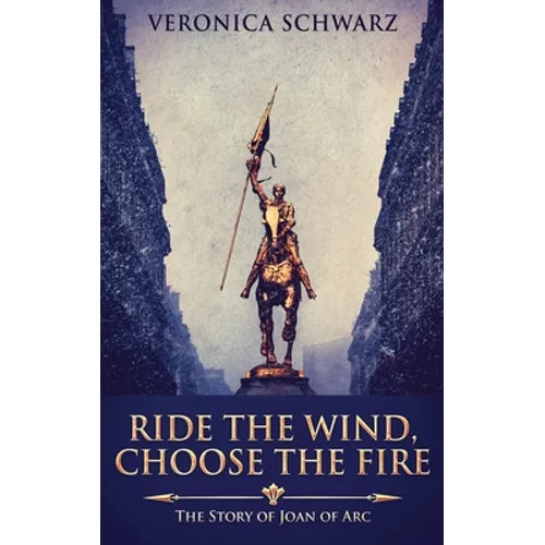 Ride The Wind, Choose The Fire: The Story Of Joan Of Arc