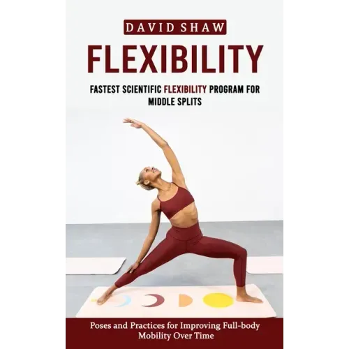 Flexibility: Fastest Scientific Flexibility Program for Middle Splits (Poses and Practices for Improving Full-body Mobility Over Time)