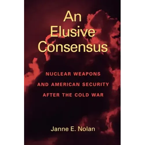 An Elusive Consensus: Nuclear Weapons and American Security after the Cold War