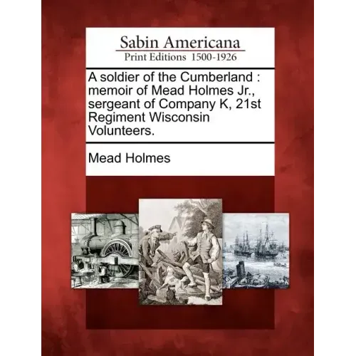 A Soldier of the Cumberland: Memoir of Mead Holmes Jr., Sergeant of Company K, 21st Regiment Wisconsin Volunteers.