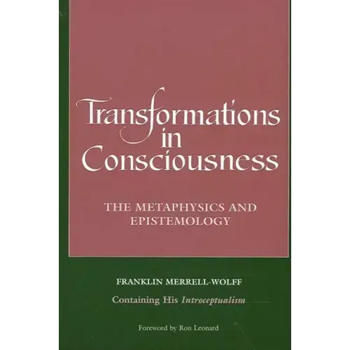 Transformations in Consciousness: The Metaphysics and Epistemology. Franklin Merrell-Wolff Containing His Introceptualism