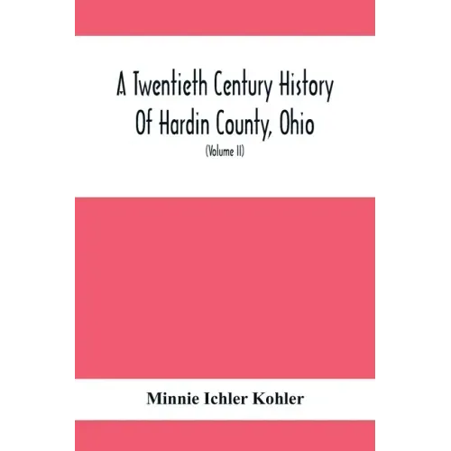 A Twentieth Century History Of Hardin County, Ohio: A Narrative Account Of Its Historical Progress, Its People And Principal Interests, (Volume II)