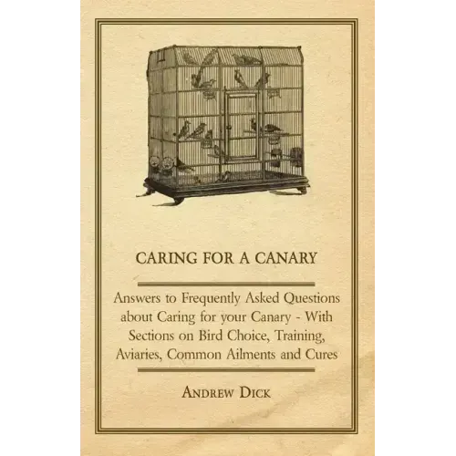 Caring for a Canary - Answers to Frequently Asked Questions about Caring for your Canary - With Sections on Bird Choice, Training, Aviaries, Common Ai