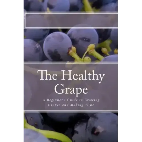 The Healthy Grape: A Beginner's Guide to Growing Grapes and Making Wine