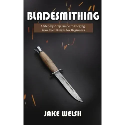 Bladesmithing: A Step-by-Step Guide to Forging Your Own Knives for Beginners