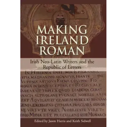 Making Ireland Roman: Irish Neo-Latin Writers and the Republic of Letters
