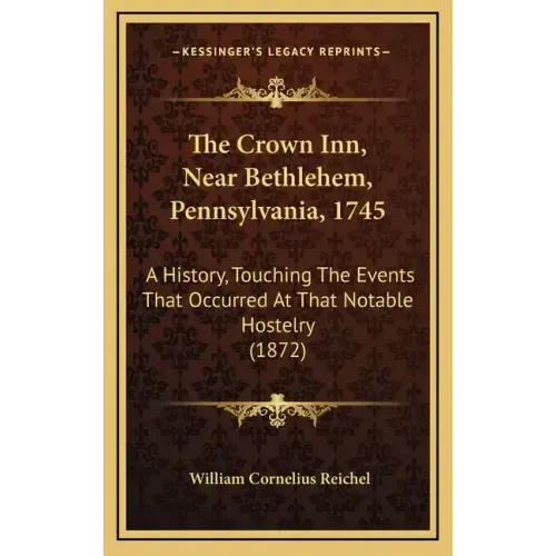The Crown Inn, Near Bethlehem, Pennsylvania, 1745: A History, Touching The Events That Occurred At That Notable Hostelry (1872)