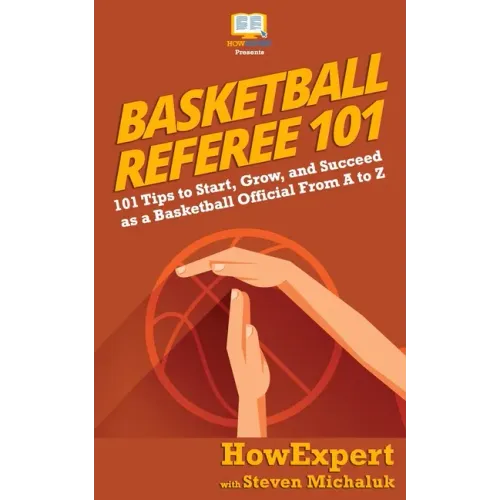 Basketball Referee 101: 101 Tips to Start, Grow, and Succeed as a Basketball Official From A to Z