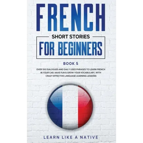 French Short Stories for Beginners Book 5: Over 100 Dialogues and Daily Used Phrases to Learn French in Your Car. Have Fun & Grow Your Vocabulary, wit