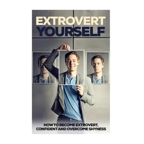 Extrovert Yourself: How To Become Extrovert, Confident And Overcome Shyness