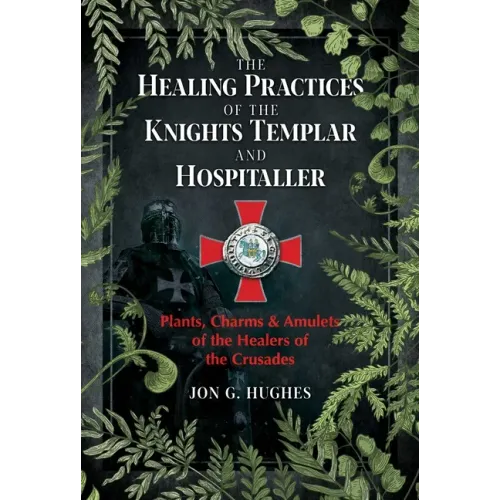 The Healing Practices of the Knights Templar and Hospitaller: Plants, Charms, and Amulets of the Healers of the Crusades
