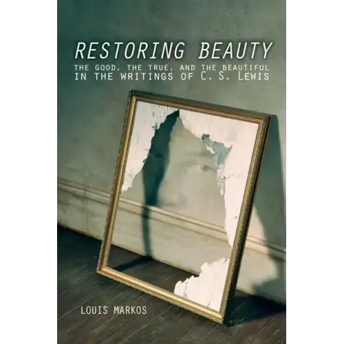 Restoring Beauty: The Good, the True, and the Beautiful in the Writings of C.S. Lewis