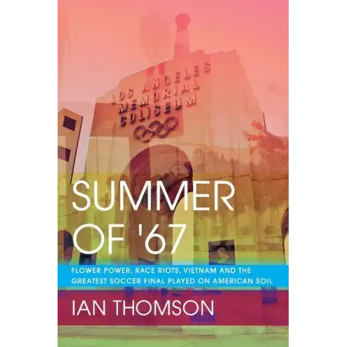 Summer Of '67: Flower Power, Race Riots, Vietnam and the Greatest Soccer Final Played on American Soil