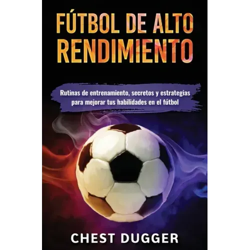 Fútbol de alto rendimiento: Rutinas de entrenamiento, secretos y estrategias para mejorar tus habilidades en el fútbol