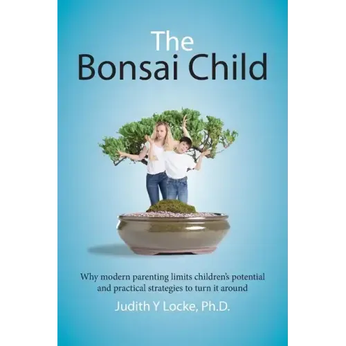 The Bonsai Child: Why modern parenting limits children's potential and practical strategies to turn it around