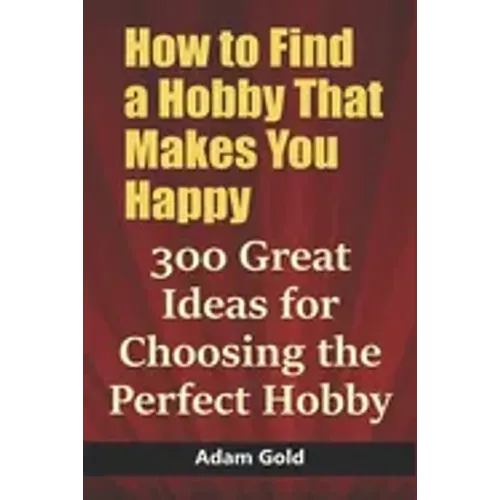 How to Find a Hobby That Makes You Happy: 300 Great Ideas for Choosing the Perfect Hobby