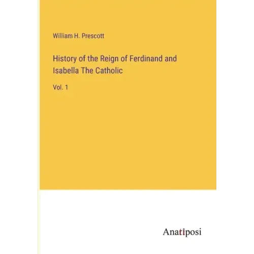 History of the Reign of Ferdinand and Isabella The Catholic: Vol. 1
