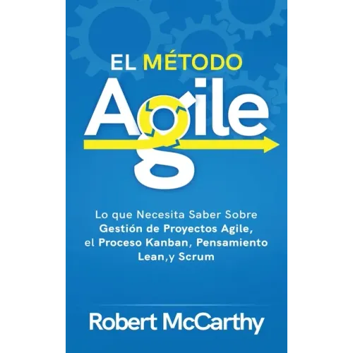 El Método Agile: Lo que Necesita Saber Sobre Gestión de Proyectos Agile, el Proceso Kanban, Pensamiento Lean, y Scrum