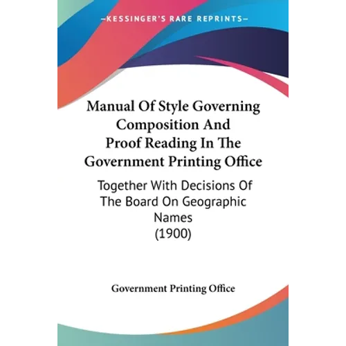 Manual Of Style Governing Composition And Proof Reading In The Government Printing Office: Together With Decisions Of The Board On Geographic Names (1