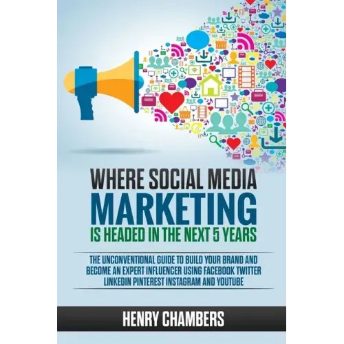 Where Social Media Marketing is Headed in the Next 5 Years: The Unconventional Guide to Build your Brand and Become an Expert Influencer Using Faceboo