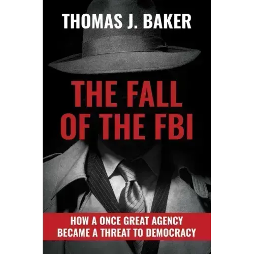 The Fall of the FBI: How a Once Great Agency Became a Threat to Democracy