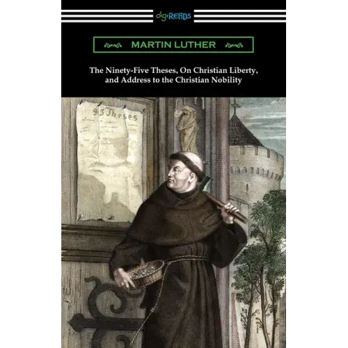 The Ninety-Five Theses, On Christian Liberty, and Address to the Christian Nobility