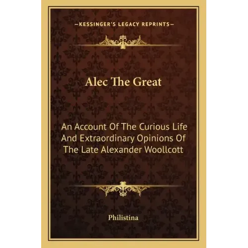Alec the Great: An Account of the Curious Life and Extraordinary Opinions of the Late Alexander Woollcott