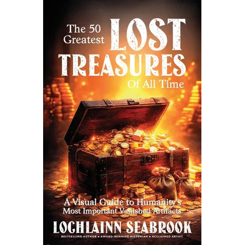 The 50 Greatest Lost Treasures of All Time: A Visual Guide to Humanity's Most Important Vanished Artifacts
