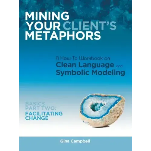 Mining Your Client's Metaphors: A How-To Workbook on Clean Language and Symbolic Modeling, Basics Part Ii: Facilitating Change