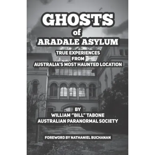 Ghosts Of Aradale Asylum: True Experiences from Australia's Most Haunted Location.