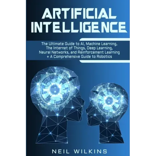Artificial Intelligence: The Ultimate Guide to AI, The Internet of Things, Machine Learning, Deep Learning + a Comprehensive Guide to Robotics