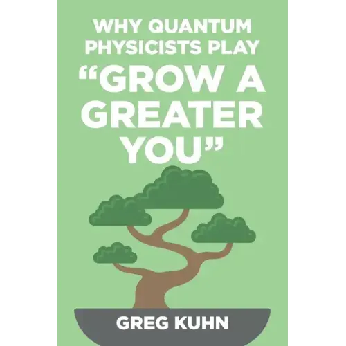 Why Quantum Physicists Play "Grow a Greater You": Learn How to Live the Most Truly Fulfilling Life Humanly Possible