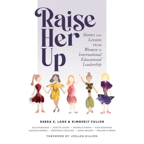Raise Her Up: Stories and Lessons from Women in International Educational Leadership (a Collection of Inspiring Real Life Stories to Empower Women in