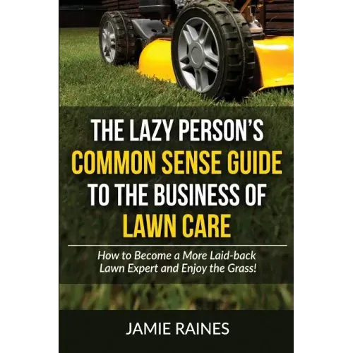 The Lazy Person's Common Sense Guide to the Business of Lawn Care: How to Become a More Laid-back Lawn Expert and Enjoy the Grass!