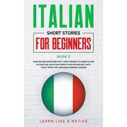 Italian Short Stories for Beginners Book 5: Over 100 Dialogues and Daily Used Phrases to Learn Italian in Your Car. Have Fun & Grow Your Vocabulary, w