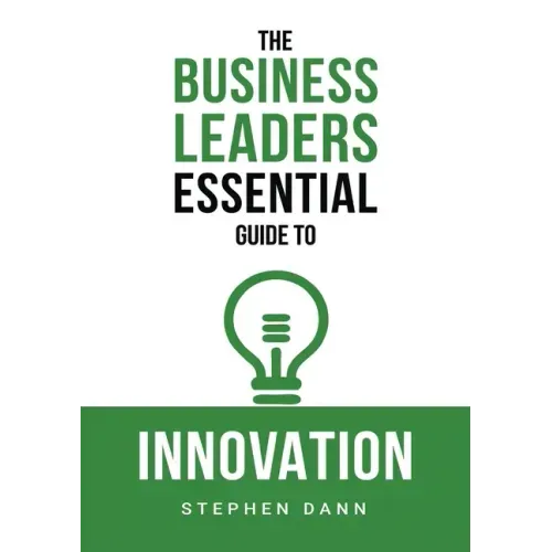 The Business Leaders Essential Guide to Innovation: How to generate ground-breaking ideas and bring them to market