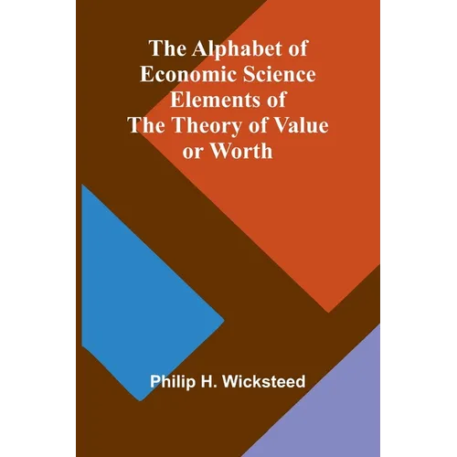 The Alphabet of Economic Science; Elements of the Theory of Value or Worth