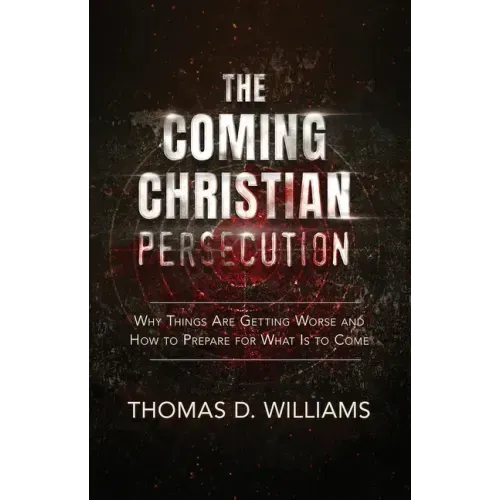 The Coming Christian Persecution: Why Things Are Getting Worse and How to Prepare for What Is to Come