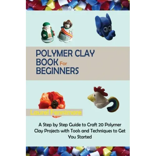 Polymer Clay Book for Beginners: A Step by Step Guide to Craft 20 Polymer Clay Projects with Tools and Techniques to Get You Started