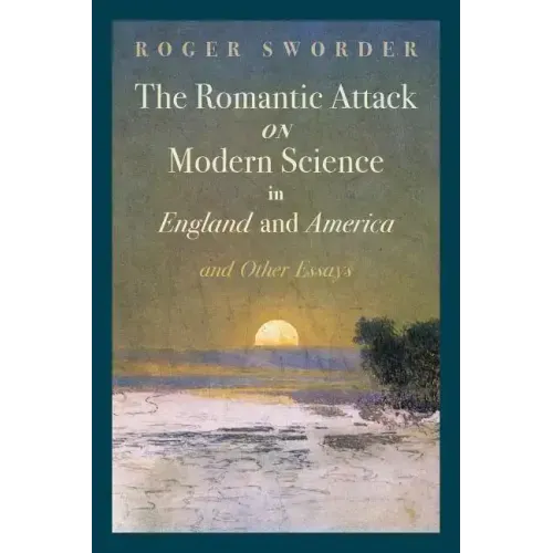 The Romantic Attack on Modern Science in England and America and Other Essays