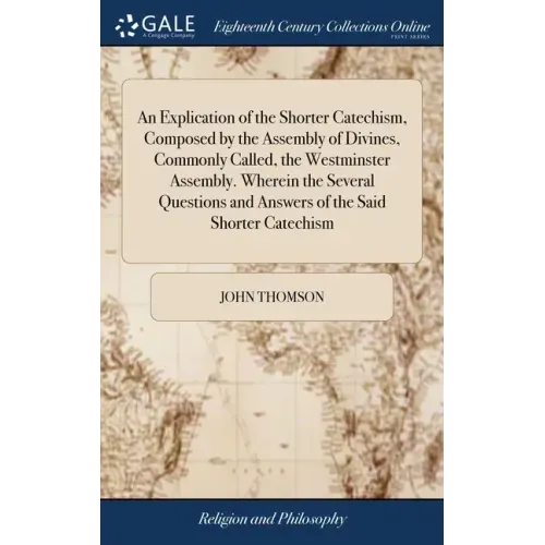 An Explication of the Shorter Catechism, Composed by the Assembly of Divines, Commonly Called, the Westminster Assembly. Wherein the Several Questions