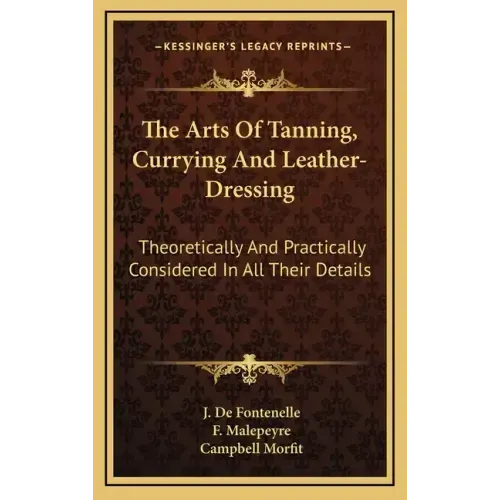 The Arts of Tanning, Currying and Leather-Dressing: Theoretically and Practically Considered in All Their Details