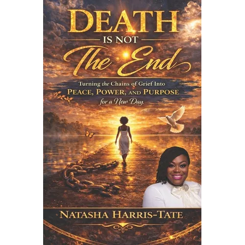 Death Is Not the End: Turning the Chains of Grief into Peace, Power, and Purpose for a New Day