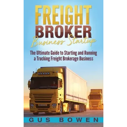 Freight Broker Business Startup: The Ultimate Guide to Starting and Running a Trucking Freight Brokerage Business