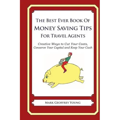 The Best Ever Book of Money Saving Tips for Travel Agents: Creative Ways to Cut Your Costs, Conserve Your Capital And Keep Your Cash