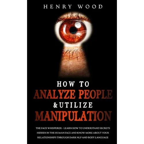 How to Analyze People & Utilize Manipulation: The Face Whisperer - Learn How to Understand Secrets Hidden in the Human Face and Know More about Your R
