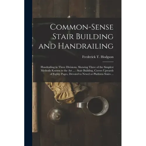 Common-sense Stair Building and Handrailing [microform]: Handrailing in Three Divisions, Showing Three of the Simplest Methods Known in the Art ...: S
