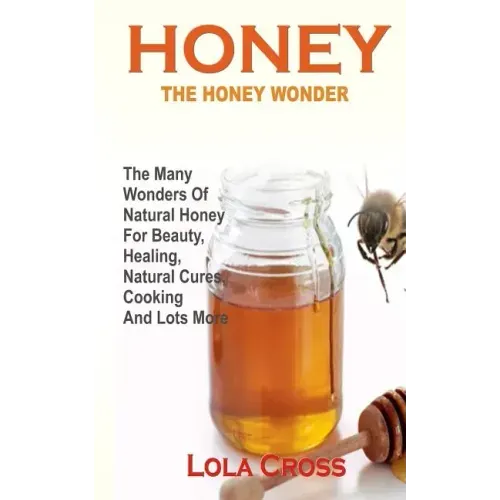 Honey!the Honey Wonder: The Many Wonders Of Natural Honey For Beauty, Healing, Natural Cures, Cooking And Lots More